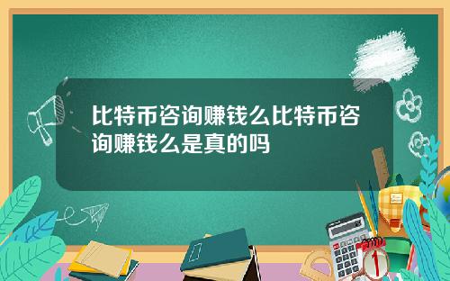 比特币咨询赚钱么比特币咨询赚钱么是真的吗
