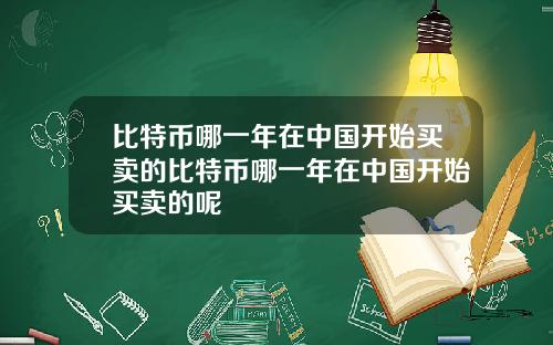 比特币哪一年在中国开始买卖的比特币哪一年在中国开始买卖的呢