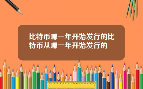 比特币哪一年开始发行的比特币从哪一年开始发行的