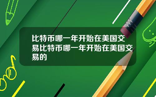 比特币哪一年开始在美国交易比特币哪一年开始在美国交易的