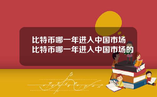 比特币哪一年进入中国市场比特币哪一年进入中国市场的