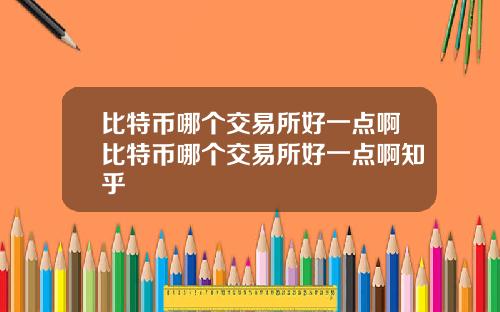 比特币哪个交易所好一点啊比特币哪个交易所好一点啊知乎