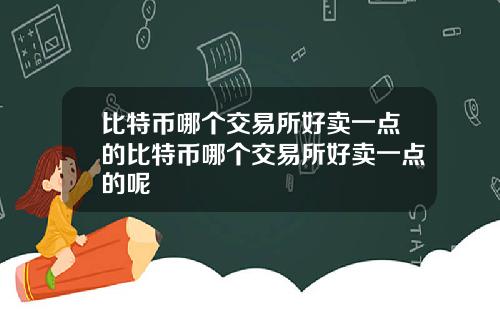 比特币哪个交易所好卖一点的比特币哪个交易所好卖一点的呢