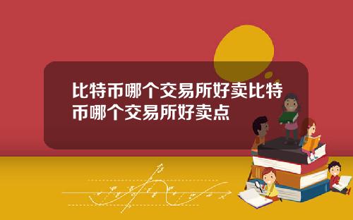 比特币哪个交易所好卖比特币哪个交易所好卖点
