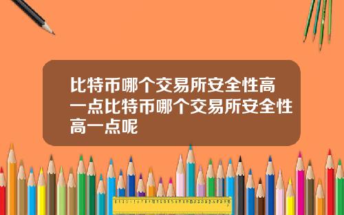 比特币哪个交易所安全性高一点比特币哪个交易所安全性高一点呢