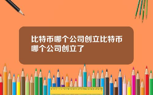 比特币哪个公司创立比特币哪个公司创立了