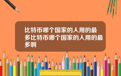 比特币哪个国家的人用的最多比特币哪个国家的人用的最多啊