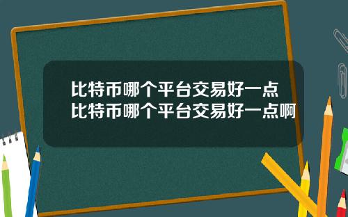 比特币哪个平台交易好一点比特币哪个平台交易好一点啊