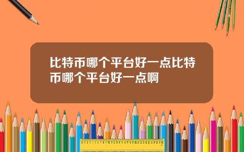 比特币哪个平台好一点比特币哪个平台好一点啊