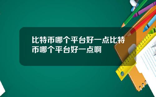 比特币哪个平台好一点比特币哪个平台好一点啊