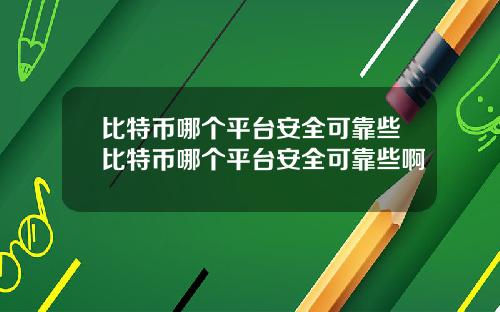 比特币哪个平台安全可靠些比特币哪个平台安全可靠些啊