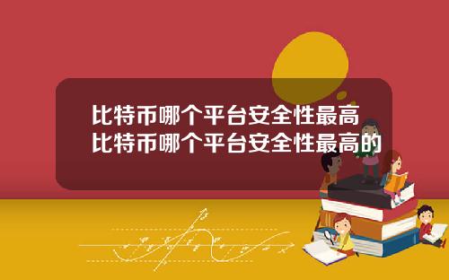 比特币哪个平台安全性最高比特币哪个平台安全性最高的
