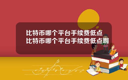 比特币哪个平台手续费低点比特币哪个平台手续费低点啊
