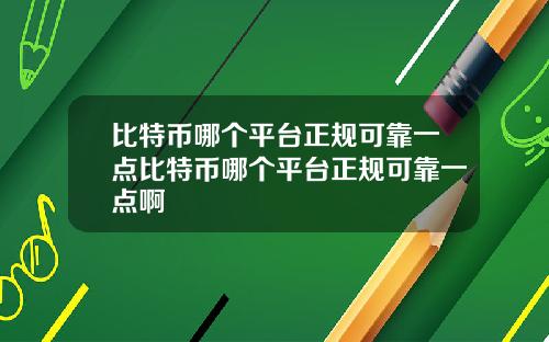 比特币哪个平台正规可靠一点比特币哪个平台正规可靠一点啊