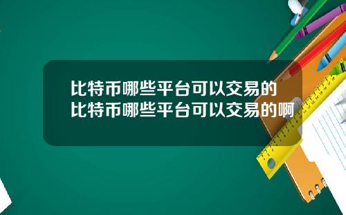 比特币哪些平台可以交易的比特币哪些平台可以交易的啊
