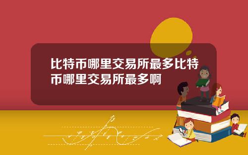 比特币哪里交易所最多比特币哪里交易所最多啊
