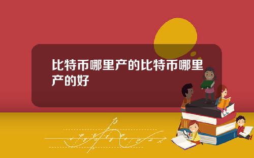 比特币哪里产的比特币哪里产的好