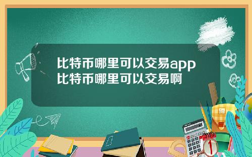 比特币哪里可以交易app比特币哪里可以交易啊