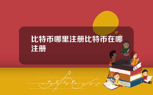比特币哪里注册比特币在哪注册