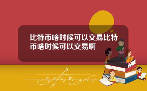 比特币啥时候可以交易比特币啥时候可以交易啊