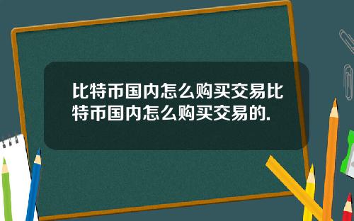 比特币国内怎么购买交易比特币国内怎么购买交易的.