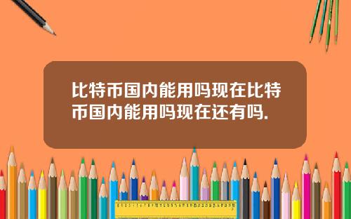 比特币国内能用吗现在比特币国内能用吗现在还有吗.