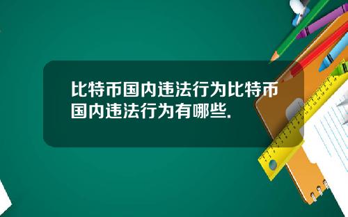 比特币国内违法行为比特币国内违法行为有哪些.