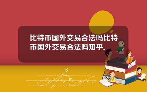 比特币国外交易合法吗比特币国外交易合法吗知乎.