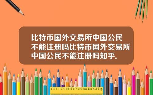 比特币国外交易所中国公民不能注册吗比特币国外交易所中国公民不能注册吗知乎.