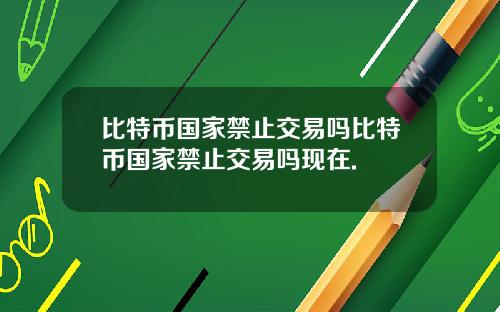 比特币国家禁止交易吗比特币国家禁止交易吗现在.