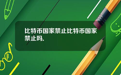 比特币国家禁止比特币国家禁止吗.