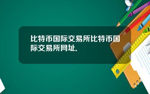比特币国际交易所比特币国际交易所网址.