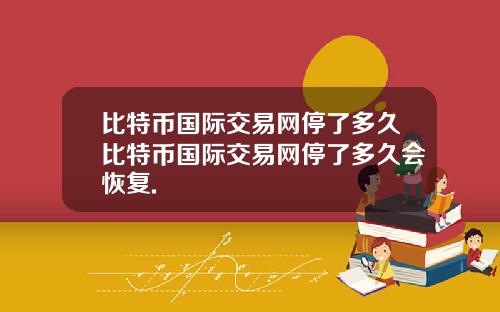 比特币国际交易网停了多久比特币国际交易网停了多久会恢复.