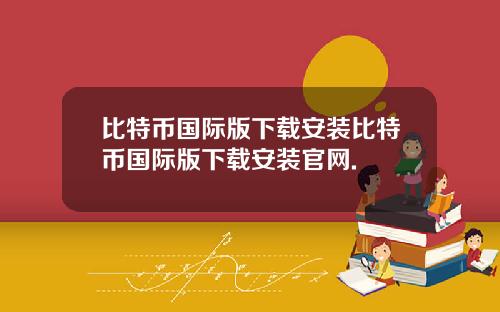 比特币国际版下载安装比特币国际版下载安装官网.