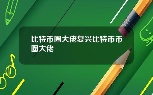 比特币圈大佬复兴比特币币圈大佬