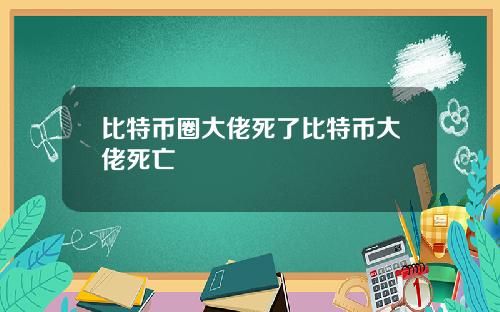 比特币圈大佬死了比特币大佬死亡