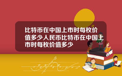 比特币在中国上市时每枚价值多少人民币比特币在中国上市时每枚价值多少
