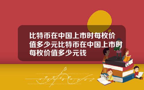 比特币在中国上市时每枚价值多少元比特币在中国上市时每枚价值多少元钱