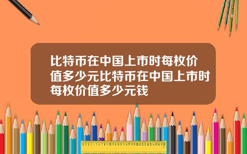 比特币在中国上市时每枚价值多少元比特币在中国上市时每枚价值多少元钱