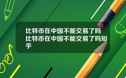 比特币在中国不能交易了吗比特币在中国不能交易了吗知乎