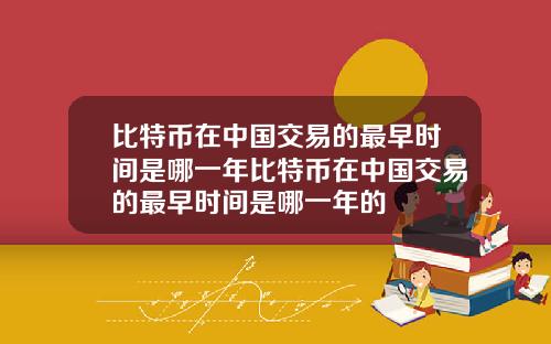 比特币在中国交易的最早时间是哪一年比特币在中国交易的最早时间是哪一年的