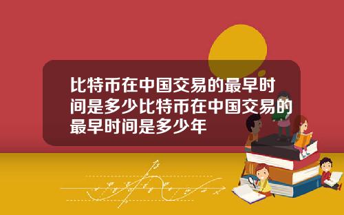 比特币在中国交易的最早时间是多少比特币在中国交易的最早时间是多少年