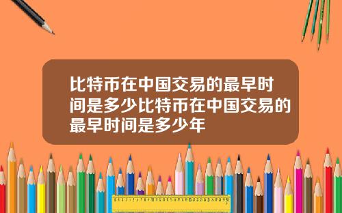 比特币在中国交易的最早时间是多少比特币在中国交易的最早时间是多少年