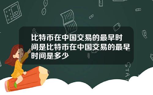 比特币在中国交易的最早时间是比特币在中国交易的最早时间是多少