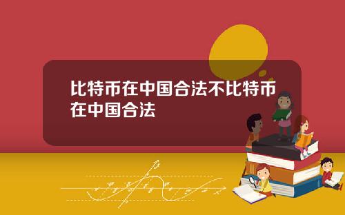 比特币在中国合法不比特币在中国合法