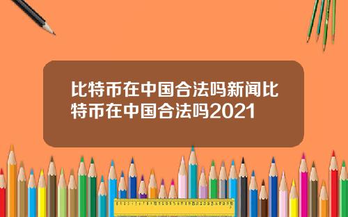比特币在中国合法吗新闻比特币在中国合法吗2021