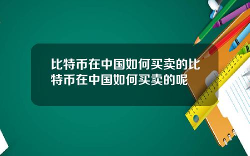 比特币在中国如何买卖的比特币在中国如何买卖的呢