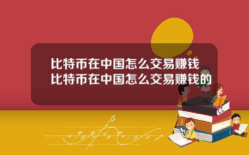 比特币在中国怎么交易赚钱比特币在中国怎么交易赚钱的