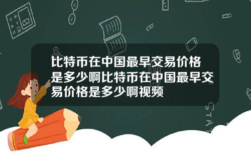 比特币在中国最早交易价格是多少啊比特币在中国最早交易价格是多少啊视频