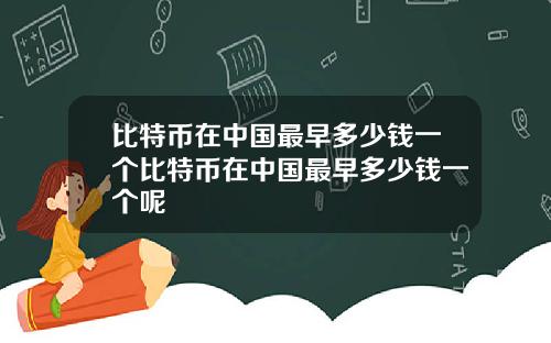 比特币在中国最早多少钱一个比特币在中国最早多少钱一个呢